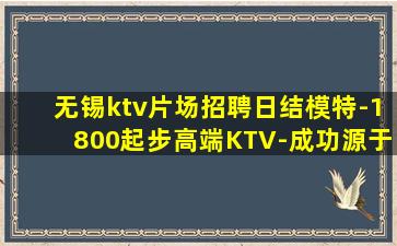 无锡ktv片场招聘日结模特-1800起步高端KTV-成功源于